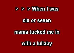 t' z3 When I was
six or seven

mama tucked me in

with a lullaby