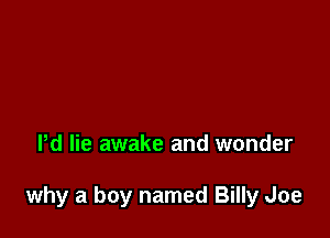 Pd lie awake and wonder

why a boy named Billy Joe