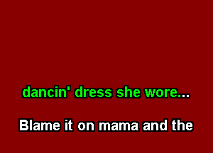 dancin' dress she wore...

Blame it on mama and the