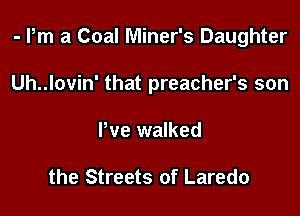 - Pm a Coal Miner's Daughter

Uh..lovin' that preacher's son

We walked

the Streets of Laredo