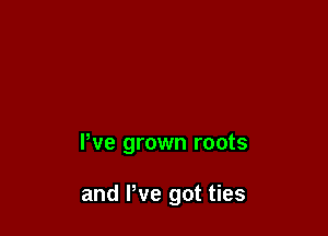 Pve grown roots

and We got ties