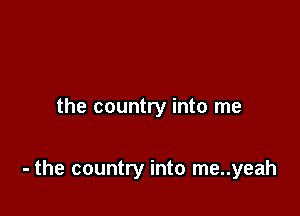 the country into me

- the country into me..yeah