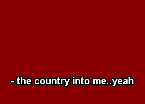 - the country into me..yeah