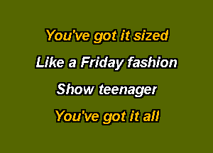 You've got it sized

Like a Friday fashion

Show teenager

You've got it ail