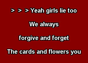 .5 .v Yeah girls lie too
We always

forgive and forget

The cards and flowers you