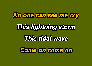 No one can see me cry

This ligh tning storm
This tidal wave

Come on come on