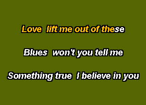 Love lift me out of these

Btues won't you ten me

Something true lheh'eve in you