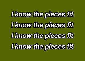 I know the pieces fit

Hmow the pieces fit

Iknow the pieces fit

Hmow the pieces fit