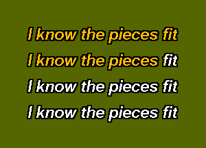 I know the pieces fit

Hmow the pieces fit

Iknow the pieces fit

Hmow the pieces fit