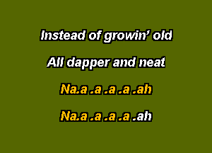 Instead of growin' old

A dapper and neat
Na.a .a .a .a .ah

Nae .a .a .a .ah