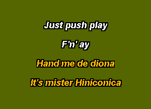 Just push play

F 'n ' a y
Hand me de diona

It's mister Hiniconica