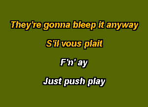 They're gonna bleep it anyway
S'i! vous plait

F'n'ay

Just push play