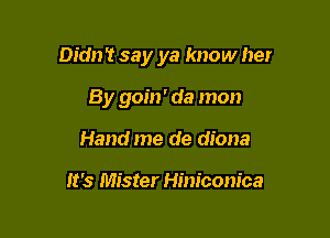 Didn't say ya know her

By goin' da man
Hand me de diona

It's Mister Him'conica