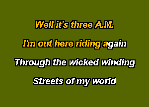Well it's three AM.

Im out here n'ding again

Through the wicked winding

Streets of my worid