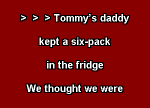 e e a. Tommy,s daddy

kept a six-pack

in the fridge

We thought we were