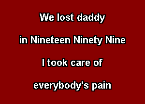 We lost daddy

in Nineteen Ninety Nine

ltook care of

everybody's pain