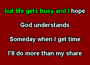 but life gets busy and I hope
God understands
Someday when I get time

P do more than my share
