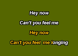 Hey now
Can't you feel me

Hey now

Can't you fee! me longing