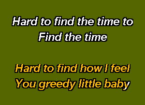 Hard to find the time to
Find the time

Hard to find how! feel
You greedy lime baby