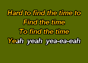 Hard to find the time to
Find the time

To find the time
Yeah yeah yea-ea-eah