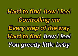 Hard to find how! fee!
Controlling me

Every step of the way
Hard to find how! fee!

You greedy lime baby I