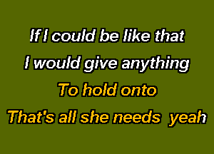 1H couid be like that
I would give anything

To hold onto
That's all she needs yeah