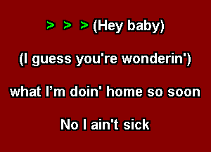 p '5' (Hey baby)

(I guess you're wonderin')

what Pm doin' home so soon

No I ain't sick