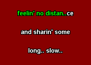 feelin' no distan..ce

and sharin' some

long.. slow..