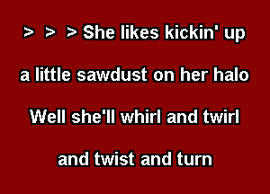 za ? She likes kickin' up

a little sawdust on her halo
Well she'll whirl and twirl

and twist and turn