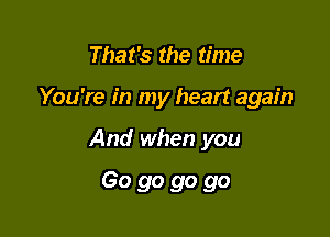 That's the time

You're in my heart again

And when you

Go go go go