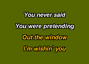 You never said
You were pretending

Out the window

I'm wishin' you