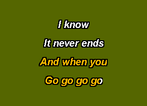 I know
It never ends

And when you

Go go go go