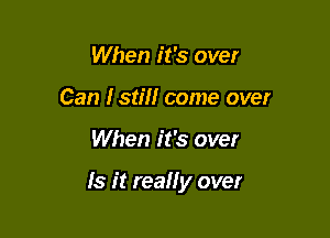 When it's over
Can Istm come over

When it's over

Is it really over