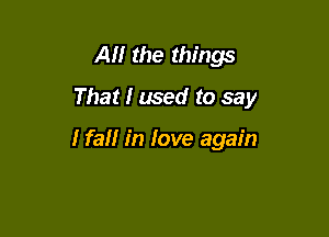 All the things

That I used to say

I fall in love again