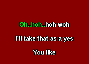 Oh..hoh..hoh woh

Pll take that as a yes

You like