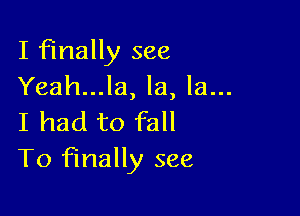 I finally see
Yeah...la, la, la...

I had to fall
T0 finally see