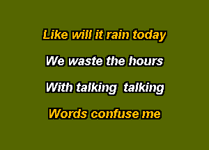 Like win it rain today

We waste the hours

With talking talking

Words confuse me