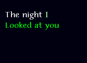 The night I
Looked at you