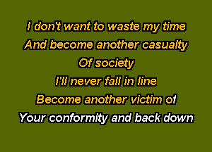 I don't want to waste my time
And become another casuaIty
Of society
I '1! never fat! in h'ne
Become another victim of
Your conformity and back down