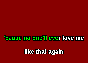 'cause no one'll ever love me

like that again