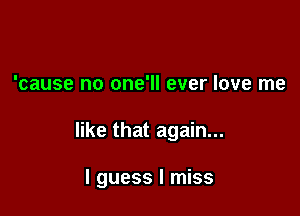 'cause no one'll ever love me

like that again...

I guess I miss