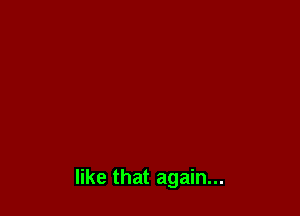 like that again...