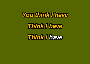 You think I have
Think I have

Think I have