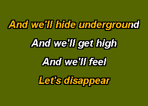 And we 'I! hide underground

And we'll get high

And we'll fee!

Let's disappear