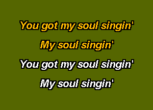 You got my sou! singin'

My soul singin'

You got my sou! singin'

My soul singin'