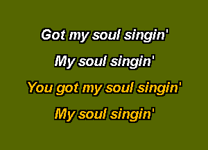 Got my sou! singin'

My soul singin'

You got my sou! singin'

My soul singin'