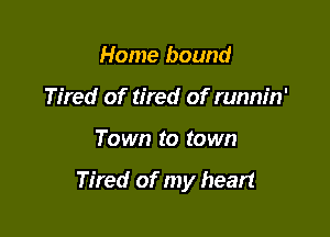 Home bound
Tired of tired of runnin'

Town to town

Tired of my heart