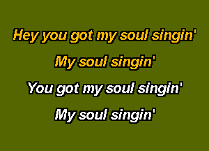 Hey you got my soul singin'

My soul singin'

You got my sou! singin'

My soul singin'