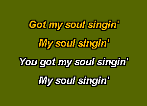 Got my sou! singin'

My soul singin'

You got my sou! singin'

My soul singin'