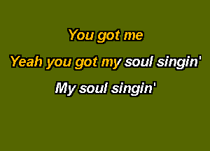 You got me

Yeah you got my sou! singin'

My sou! singin'